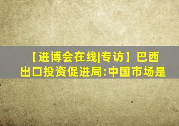 【进博会在线|专访】巴西出口投资促进局:中国市场是